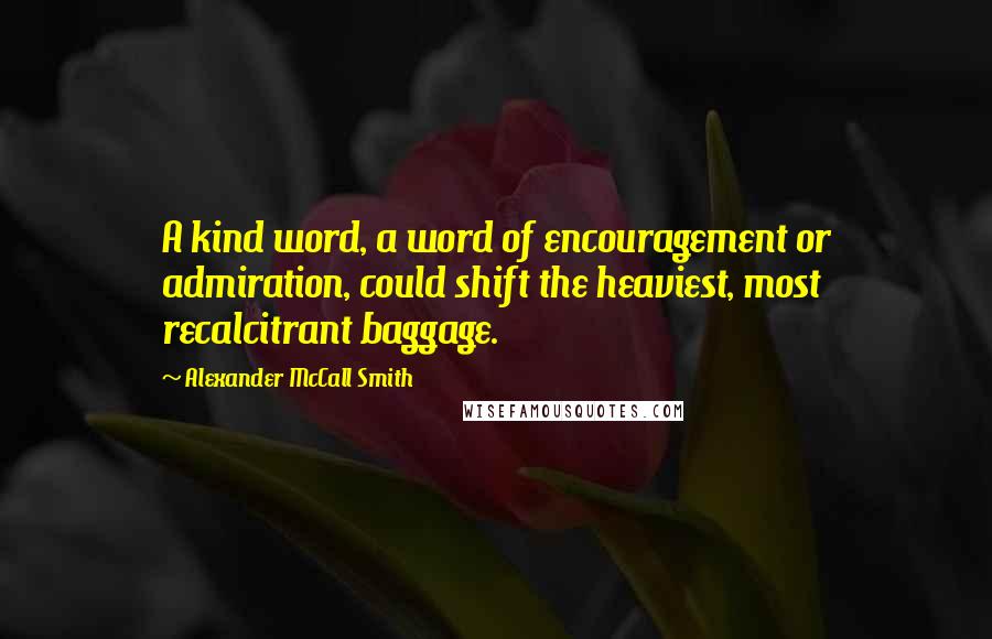 Alexander McCall Smith Quotes: A kind word, a word of encouragement or admiration, could shift the heaviest, most recalcitrant baggage.