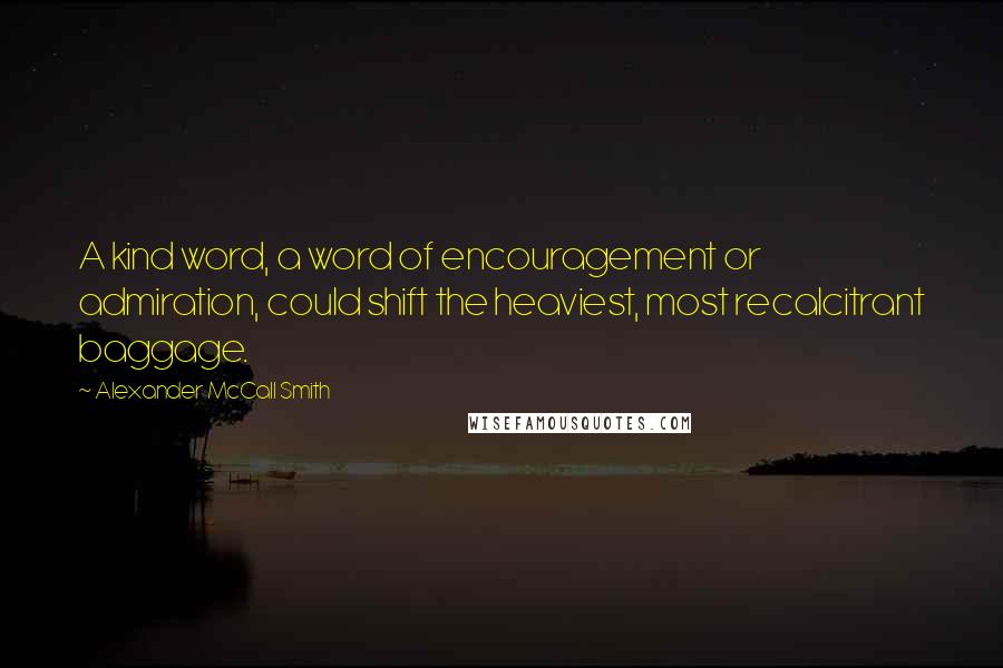 Alexander McCall Smith Quotes: A kind word, a word of encouragement or admiration, could shift the heaviest, most recalcitrant baggage.