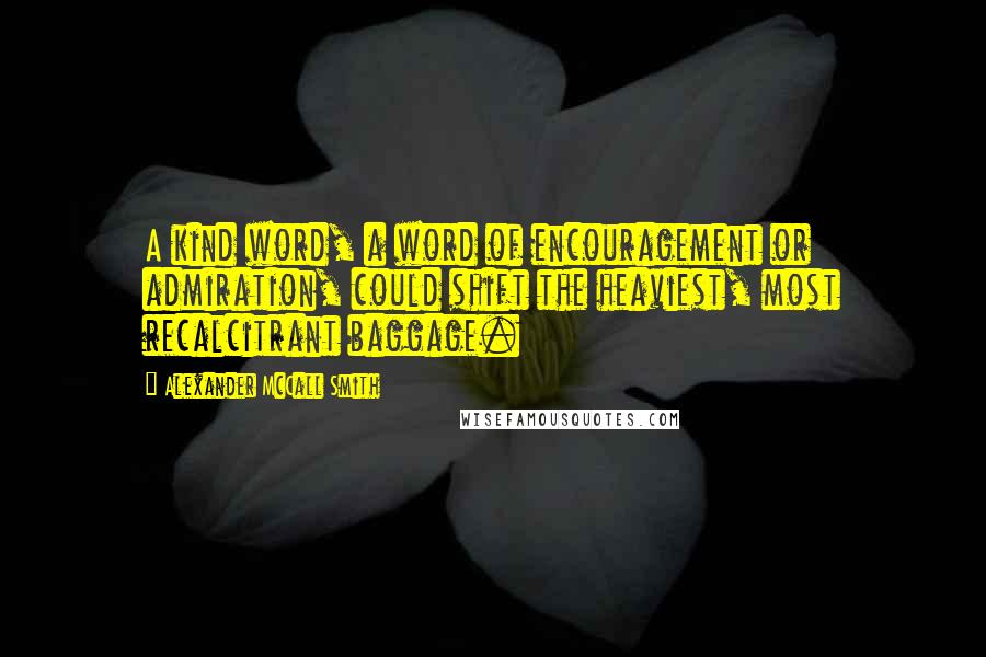Alexander McCall Smith Quotes: A kind word, a word of encouragement or admiration, could shift the heaviest, most recalcitrant baggage.