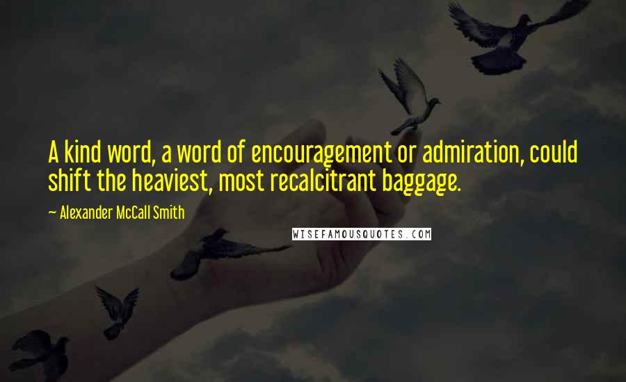 Alexander McCall Smith Quotes: A kind word, a word of encouragement or admiration, could shift the heaviest, most recalcitrant baggage.