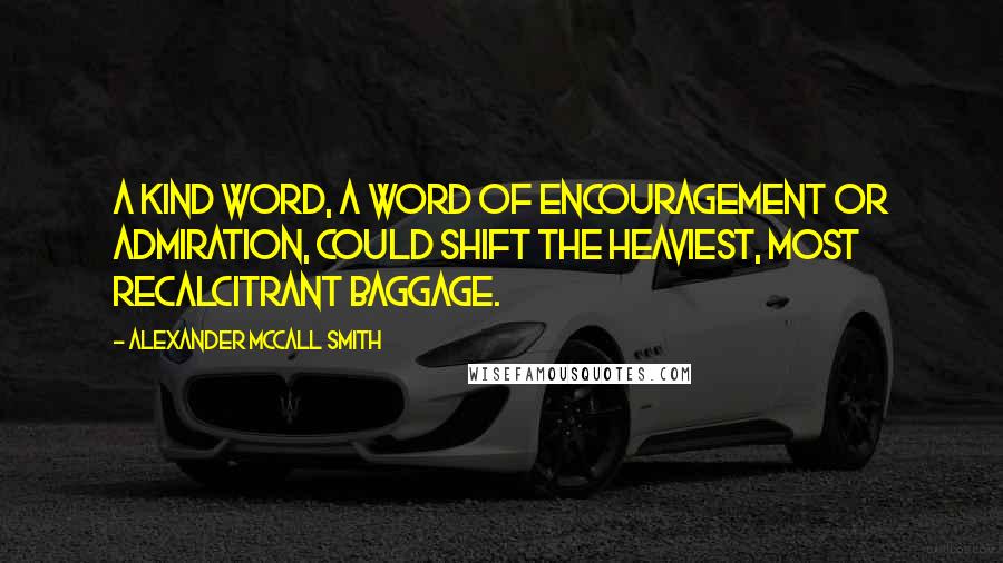 Alexander McCall Smith Quotes: A kind word, a word of encouragement or admiration, could shift the heaviest, most recalcitrant baggage.