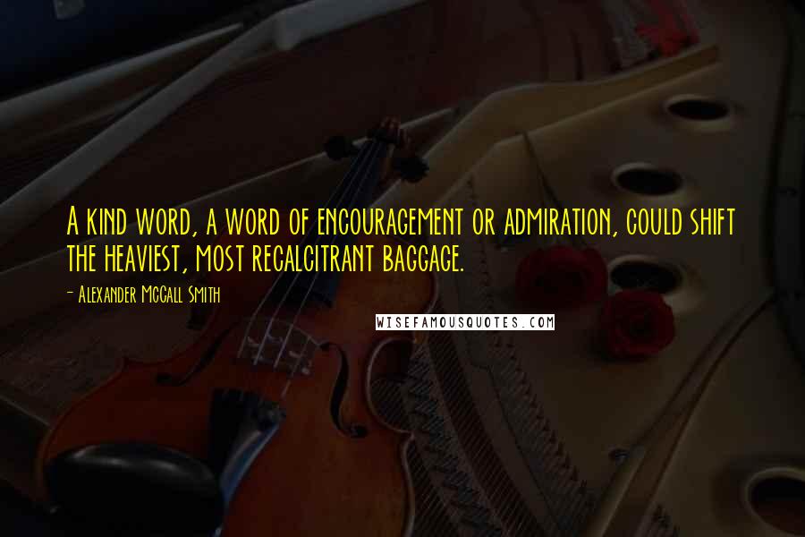 Alexander McCall Smith Quotes: A kind word, a word of encouragement or admiration, could shift the heaviest, most recalcitrant baggage.