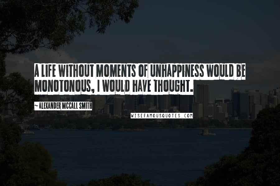 Alexander McCall Smith Quotes: A life without moments of unhappiness would be monotonous, I would have thought.