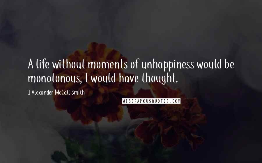 Alexander McCall Smith Quotes: A life without moments of unhappiness would be monotonous, I would have thought.