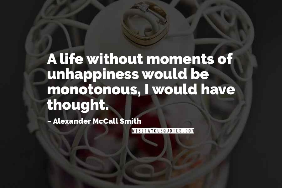 Alexander McCall Smith Quotes: A life without moments of unhappiness would be monotonous, I would have thought.