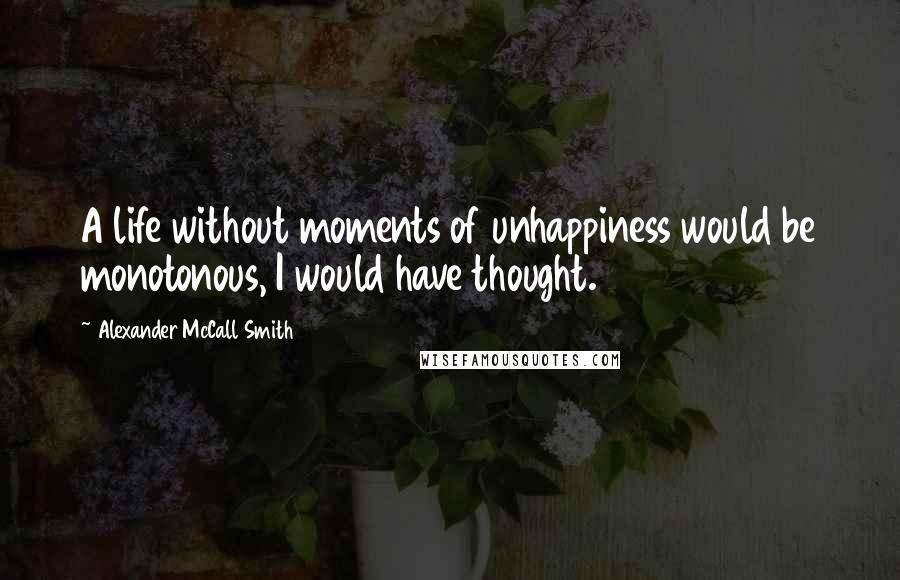 Alexander McCall Smith Quotes: A life without moments of unhappiness would be monotonous, I would have thought.