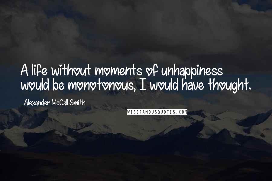 Alexander McCall Smith Quotes: A life without moments of unhappiness would be monotonous, I would have thought.