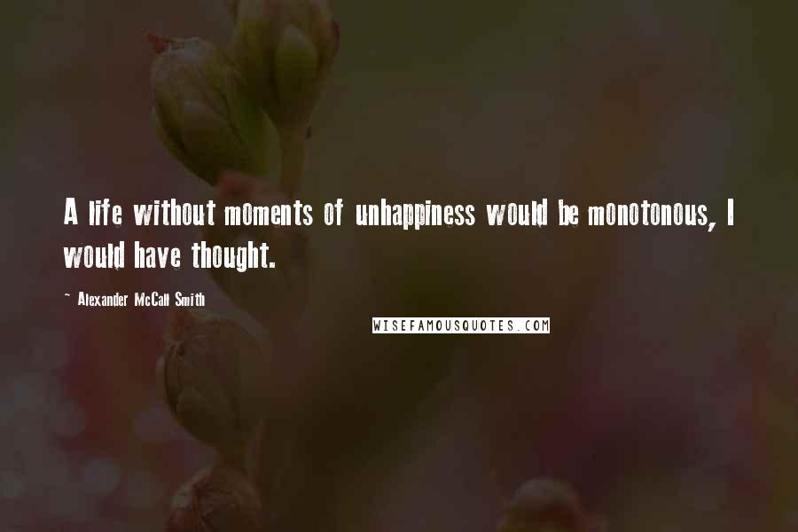 Alexander McCall Smith Quotes: A life without moments of unhappiness would be monotonous, I would have thought.