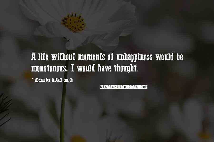 Alexander McCall Smith Quotes: A life without moments of unhappiness would be monotonous, I would have thought.