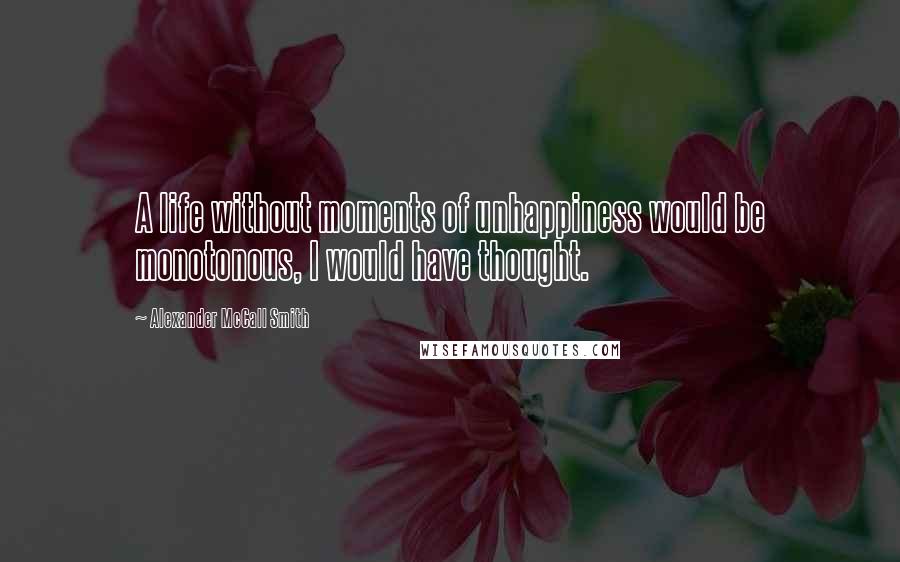 Alexander McCall Smith Quotes: A life without moments of unhappiness would be monotonous, I would have thought.