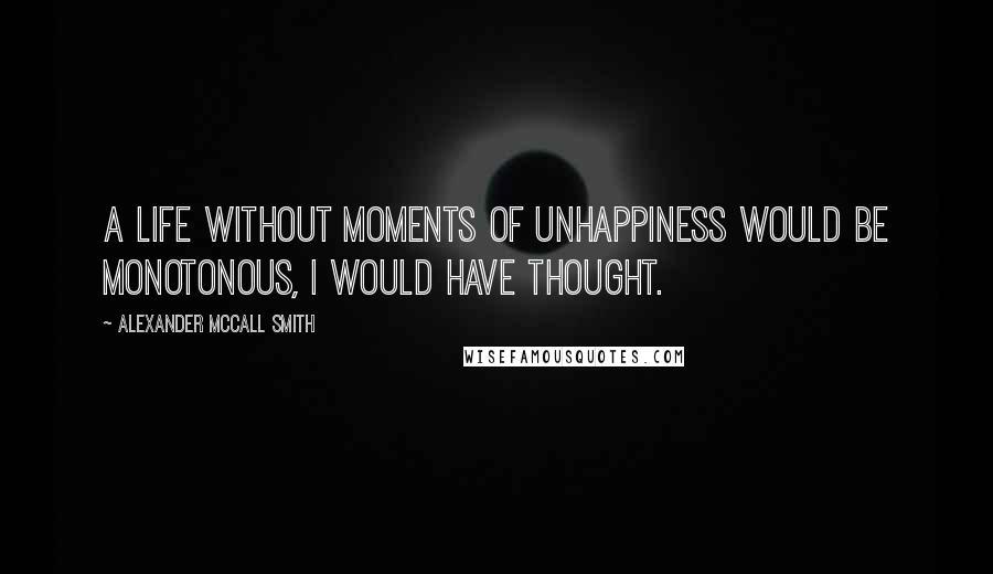 Alexander McCall Smith Quotes: A life without moments of unhappiness would be monotonous, I would have thought.