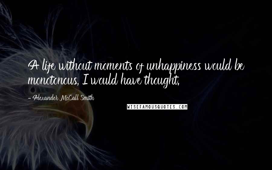 Alexander McCall Smith Quotes: A life without moments of unhappiness would be monotonous, I would have thought.