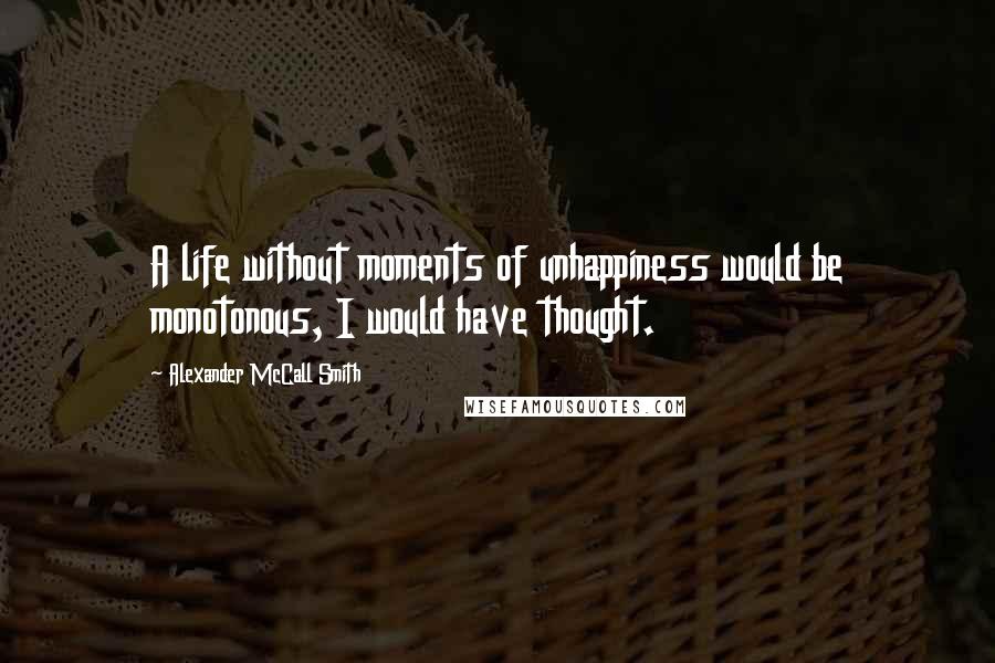 Alexander McCall Smith Quotes: A life without moments of unhappiness would be monotonous, I would have thought.