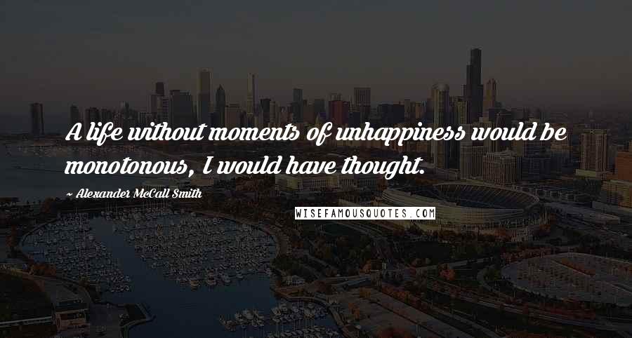 Alexander McCall Smith Quotes: A life without moments of unhappiness would be monotonous, I would have thought.