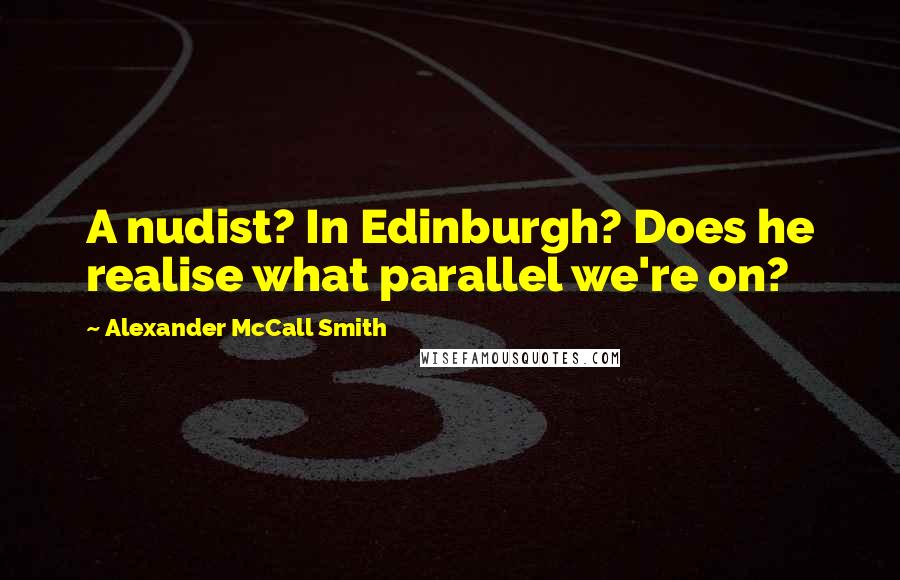 Alexander McCall Smith Quotes: A nudist? In Edinburgh? Does he realise what parallel we're on?