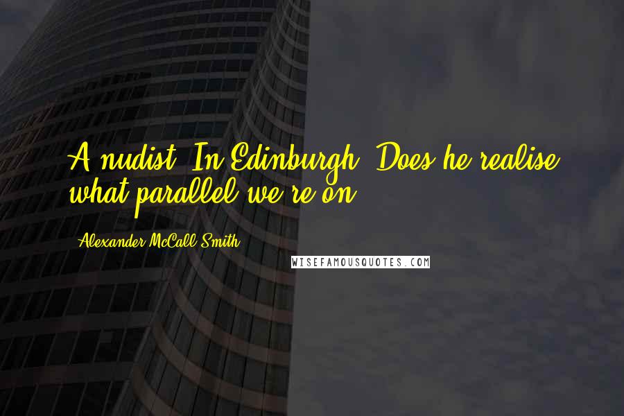 Alexander McCall Smith Quotes: A nudist? In Edinburgh? Does he realise what parallel we're on?