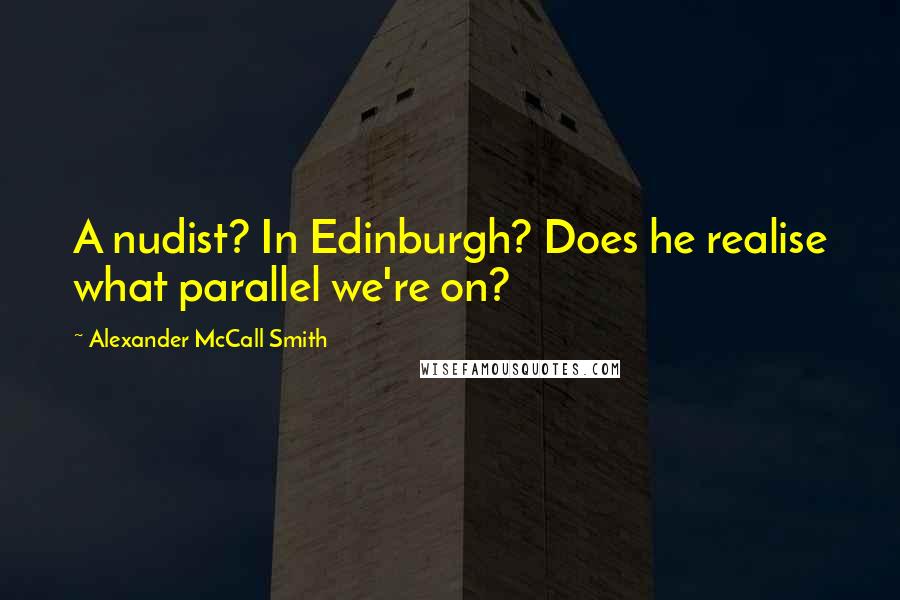 Alexander McCall Smith Quotes: A nudist? In Edinburgh? Does he realise what parallel we're on?