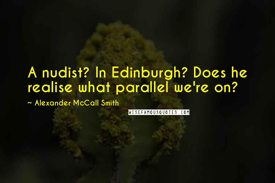 Alexander McCall Smith Quotes: A nudist? In Edinburgh? Does he realise what parallel we're on?