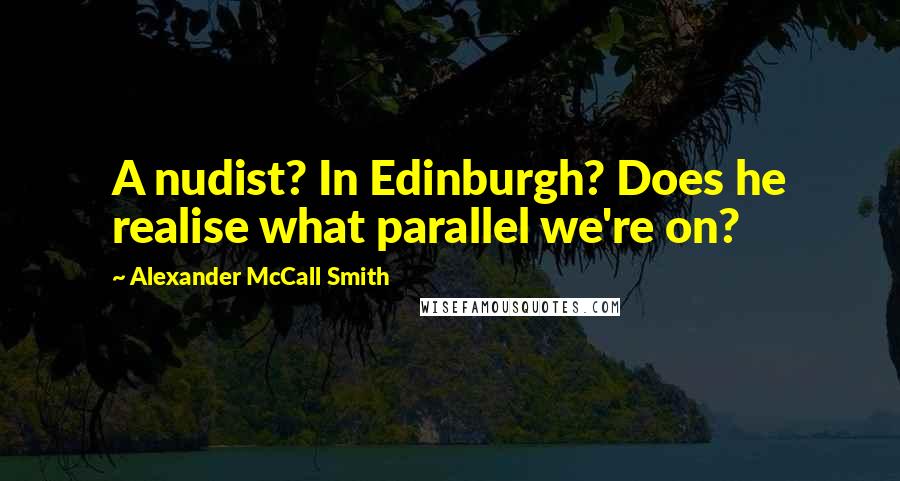 Alexander McCall Smith Quotes: A nudist? In Edinburgh? Does he realise what parallel we're on?