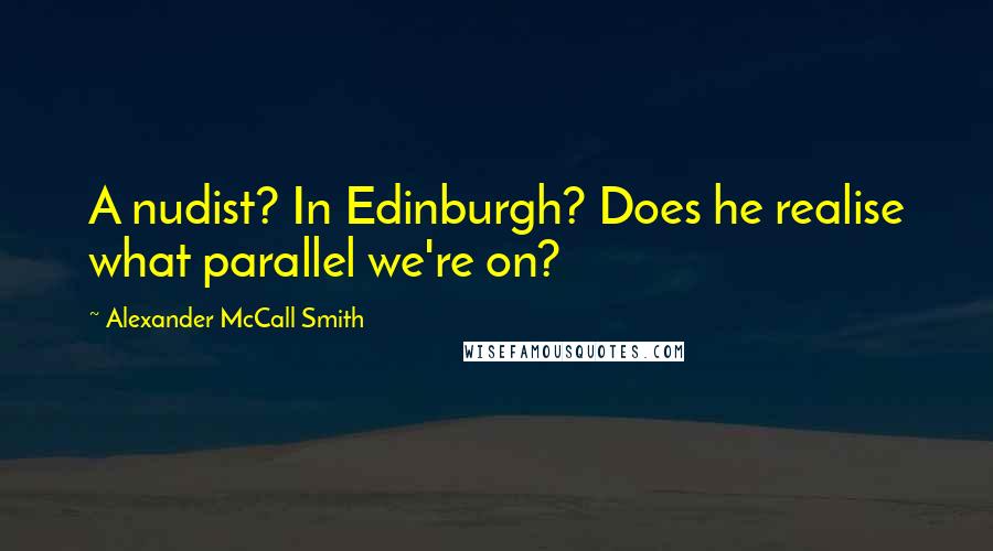 Alexander McCall Smith Quotes: A nudist? In Edinburgh? Does he realise what parallel we're on?