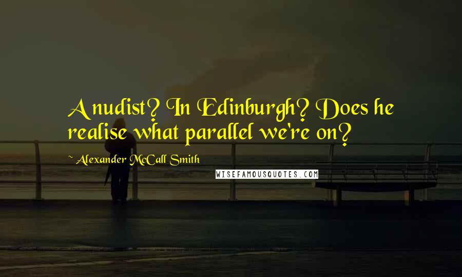 Alexander McCall Smith Quotes: A nudist? In Edinburgh? Does he realise what parallel we're on?