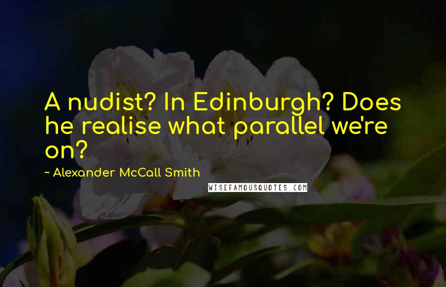 Alexander McCall Smith Quotes: A nudist? In Edinburgh? Does he realise what parallel we're on?