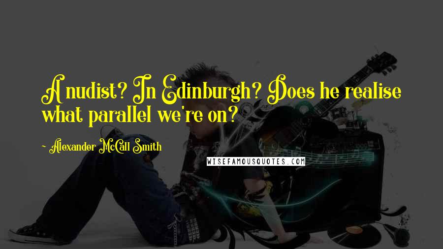 Alexander McCall Smith Quotes: A nudist? In Edinburgh? Does he realise what parallel we're on?