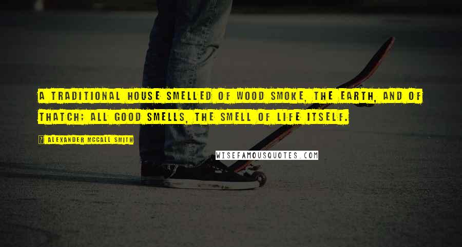 Alexander McCall Smith Quotes: A traditional house smelled of wood smoke, the earth, and of thatch; all good smells, the smell of life itself.