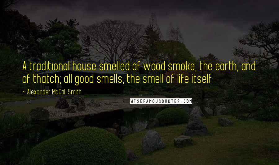 Alexander McCall Smith Quotes: A traditional house smelled of wood smoke, the earth, and of thatch; all good smells, the smell of life itself.