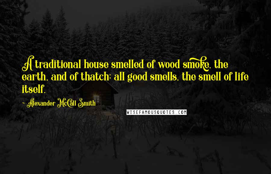 Alexander McCall Smith Quotes: A traditional house smelled of wood smoke, the earth, and of thatch; all good smells, the smell of life itself.