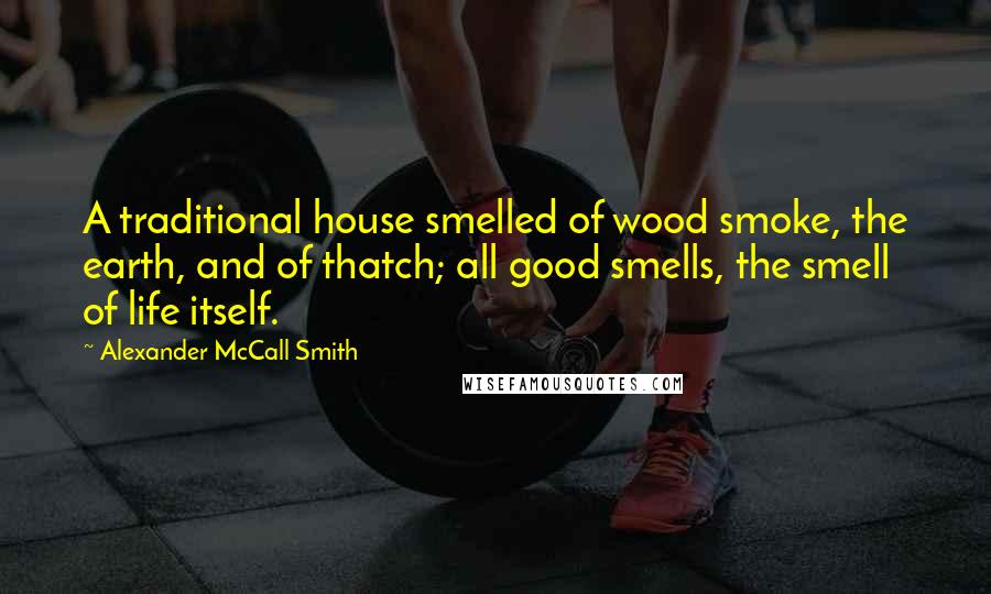 Alexander McCall Smith Quotes: A traditional house smelled of wood smoke, the earth, and of thatch; all good smells, the smell of life itself.