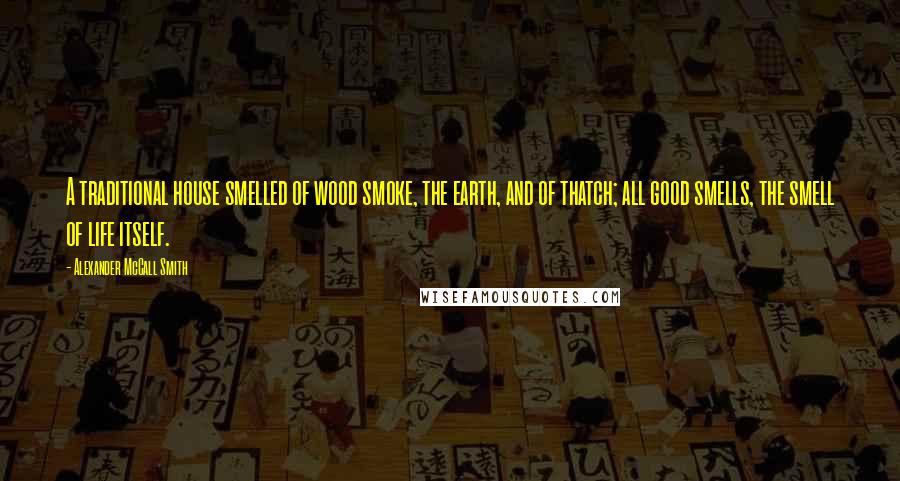 Alexander McCall Smith Quotes: A traditional house smelled of wood smoke, the earth, and of thatch; all good smells, the smell of life itself.