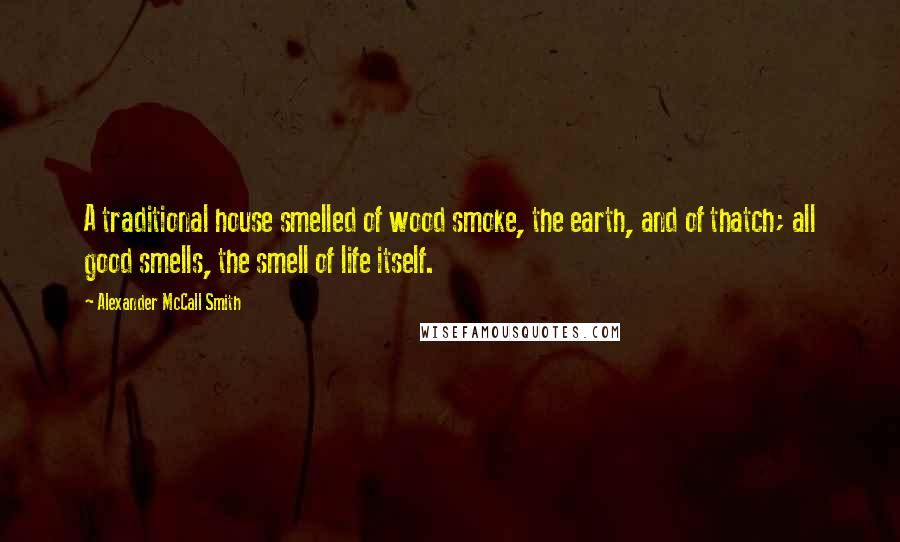 Alexander McCall Smith Quotes: A traditional house smelled of wood smoke, the earth, and of thatch; all good smells, the smell of life itself.