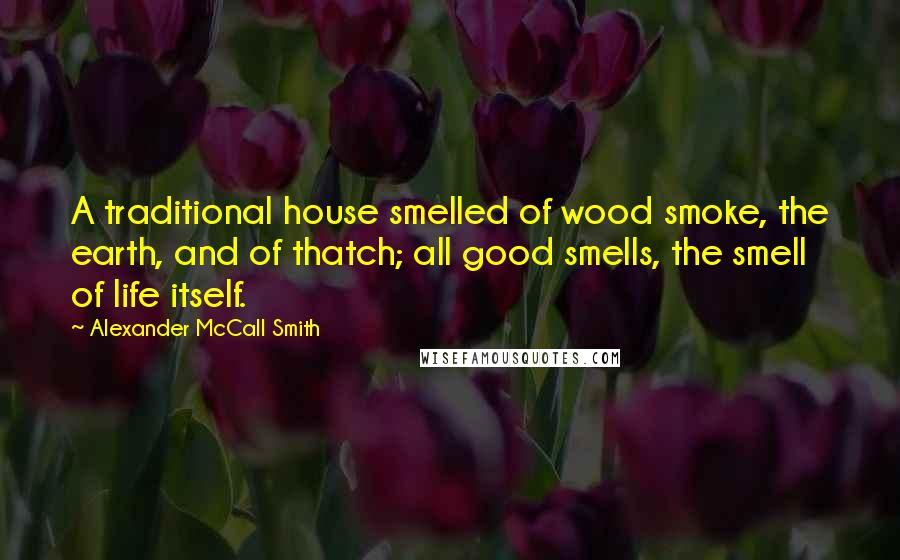 Alexander McCall Smith Quotes: A traditional house smelled of wood smoke, the earth, and of thatch; all good smells, the smell of life itself.