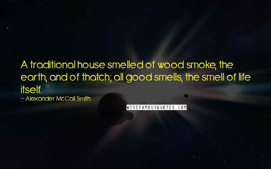 Alexander McCall Smith Quotes: A traditional house smelled of wood smoke, the earth, and of thatch; all good smells, the smell of life itself.