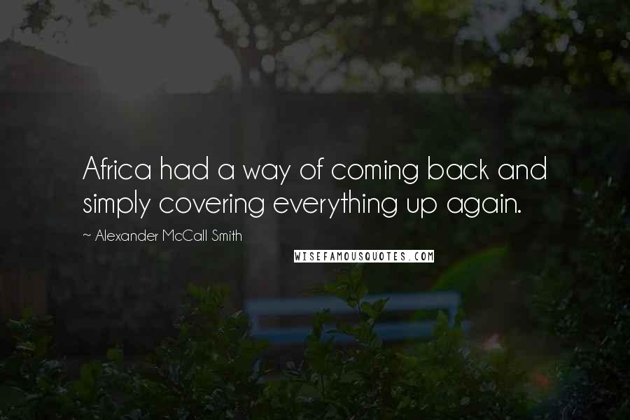 Alexander McCall Smith Quotes: Africa had a way of coming back and simply covering everything up again.