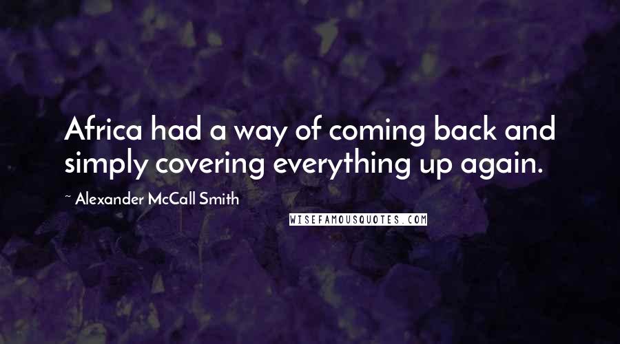 Alexander McCall Smith Quotes: Africa had a way of coming back and simply covering everything up again.