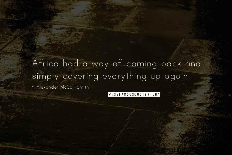 Alexander McCall Smith Quotes: Africa had a way of coming back and simply covering everything up again.