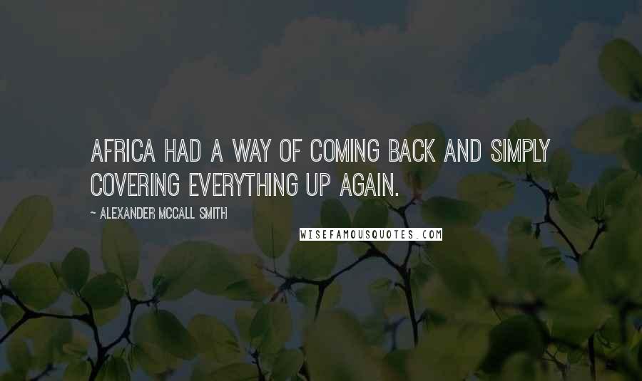 Alexander McCall Smith Quotes: Africa had a way of coming back and simply covering everything up again.