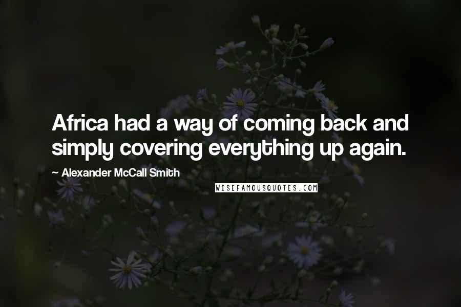 Alexander McCall Smith Quotes: Africa had a way of coming back and simply covering everything up again.