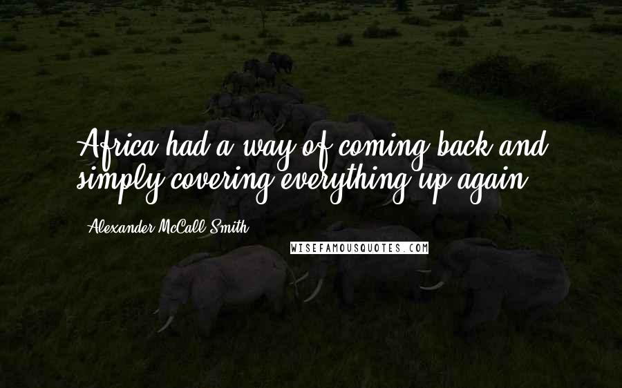 Alexander McCall Smith Quotes: Africa had a way of coming back and simply covering everything up again.