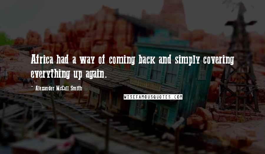 Alexander McCall Smith Quotes: Africa had a way of coming back and simply covering everything up again.