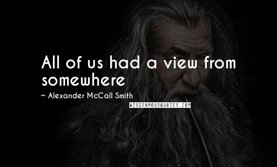 Alexander McCall Smith Quotes: All of us had a view from somewhere