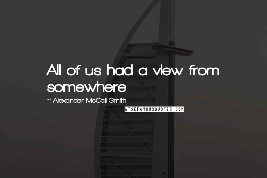 Alexander McCall Smith Quotes: All of us had a view from somewhere
