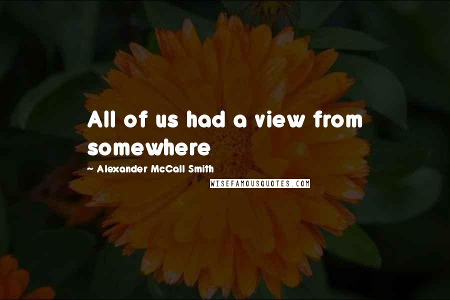 Alexander McCall Smith Quotes: All of us had a view from somewhere