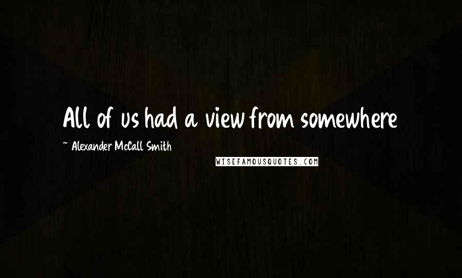 Alexander McCall Smith Quotes: All of us had a view from somewhere