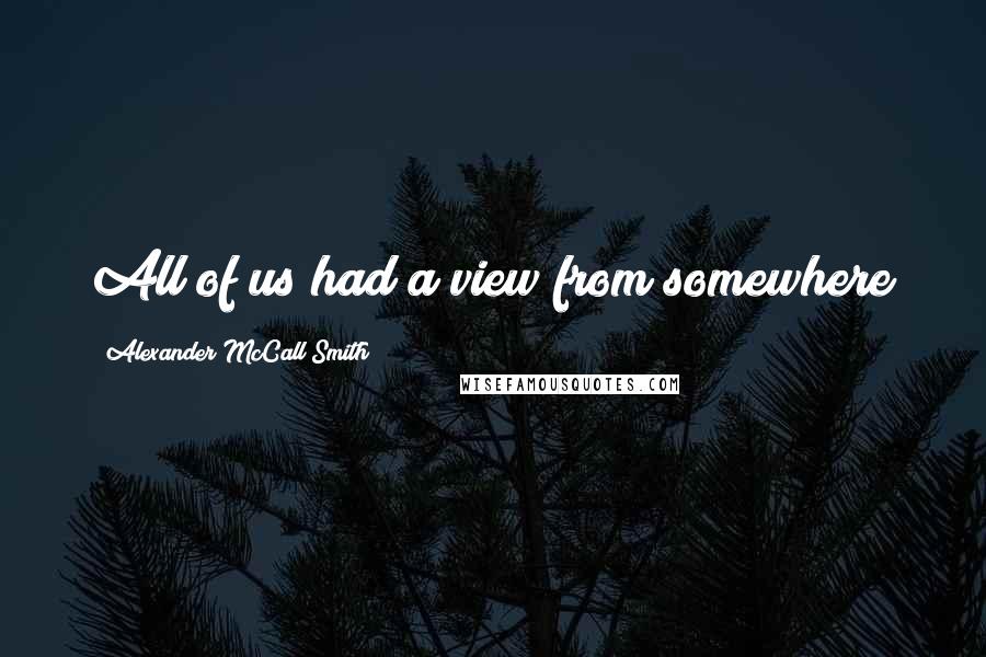 Alexander McCall Smith Quotes: All of us had a view from somewhere