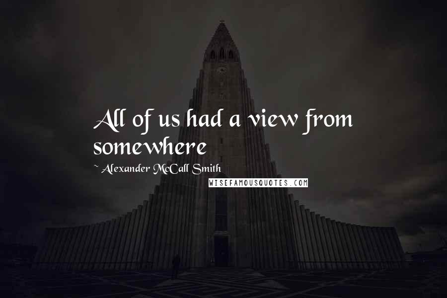 Alexander McCall Smith Quotes: All of us had a view from somewhere