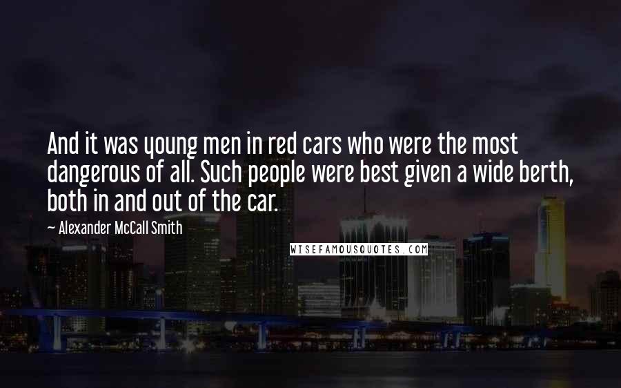 Alexander McCall Smith Quotes: And it was young men in red cars who were the most dangerous of all. Such people were best given a wide berth, both in and out of the car.