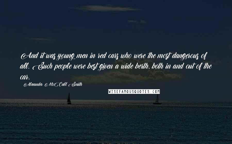 Alexander McCall Smith Quotes: And it was young men in red cars who were the most dangerous of all. Such people were best given a wide berth, both in and out of the car.